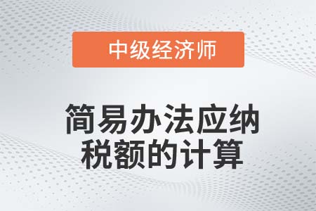 簡易辦法應納稅額的計算_2022中級經濟師財稅備考知識點