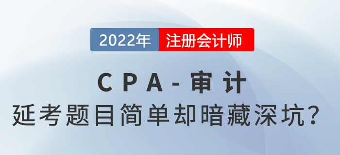 2022年cpa延考《審計》科目考完啦！題目常規但暗藏深坑？