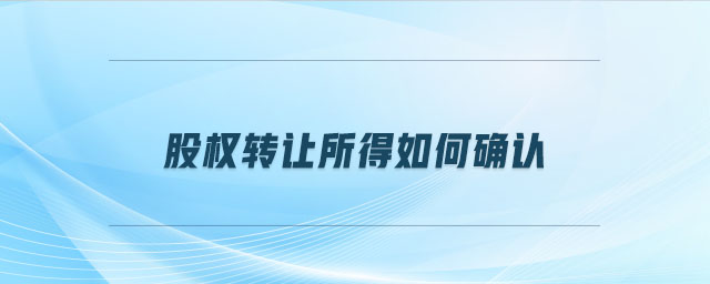 股權轉讓所得如何確認