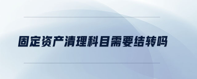 固定資產清理科目需要結轉嗎