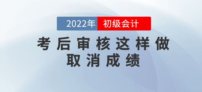 注意！2022年初級會計考后審核這樣做取消成績，5年內不得考試！