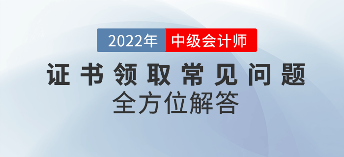 中級會計資格證書領取常見問題匯總！快來看全方位解答！