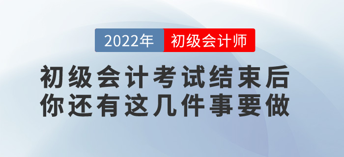 提醒！2022年初級會計考試結束后，你還有這幾件事要做！