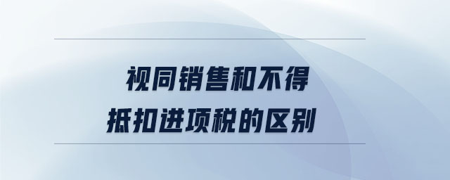 視同銷售和不得抵扣進(jìn)項(xiàng)稅的區(qū)別