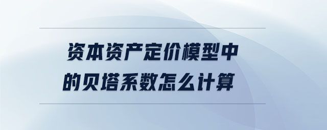 資本資產(chǎn)定價(jià)模型中的貝塔系數(shù)怎么計(jì)算