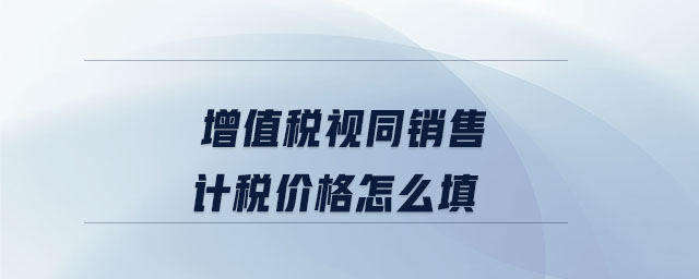 增值稅視同銷售計稅價格怎么填