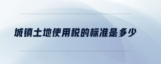 城鎮土地使用稅的標準是多少