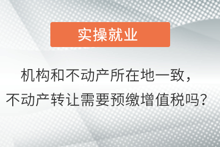 機構和不動產所在地一致，不動產轉讓需要預繳增值稅嗎？