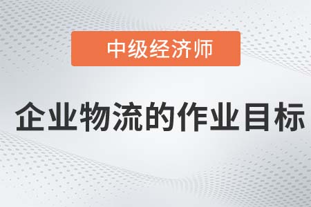 企業物流的作業目標_2022中級經濟師工商備考知識點