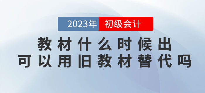 2023年初級會計考試教材什么時候出？可以用舊教材替代嗎？