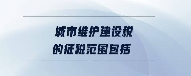 城市維護建設稅的征稅范圍包括
