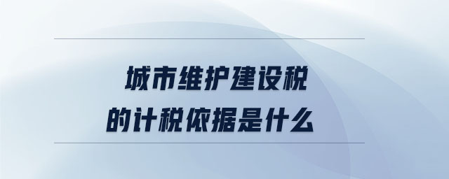 城市維護建設稅的計稅依據是什么