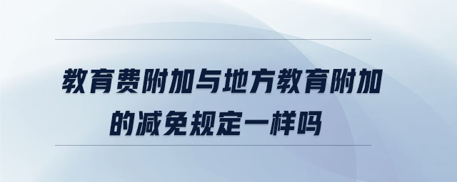 教育費附加與地方教育附加的減免規定一樣嗎