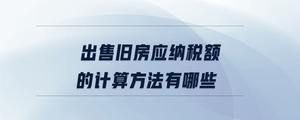 出售舊房應納稅額的計算方法有哪些