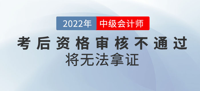 注意！2022年中級會計考試成績合格，考后資格審核不通過將無法拿證！