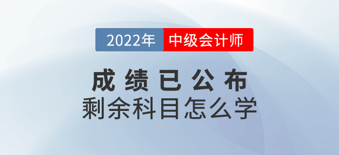 2022年中級會計成績已出，剩余科目怎么學？快來查收備考攻略！