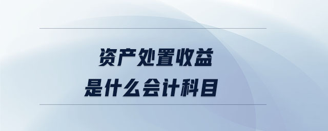 資產(chǎn)處置收益是什么會計科目