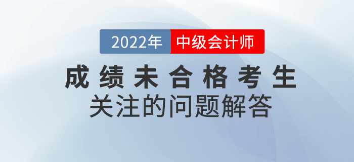 2022年中級會計成績未合格的考生都在關(guān)注那些問題？快看詳細(xì)解答！