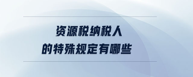 資源稅納稅人的特殊規(guī)定有哪些