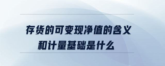存貨的可變現凈值的含義和計量基礎是什么