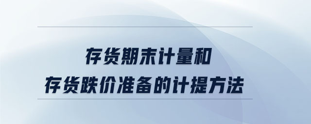 存貨期末計(jì)量和存貨跌價(jià)準(zhǔn)備的計(jì)提方法