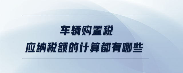 車輛購置稅應納稅額的計算都有哪些