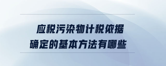 應稅污染物計稅依據確定的基本方法有哪些