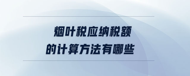 煙葉稅應(yīng)納稅額的計(jì)算方法有哪些