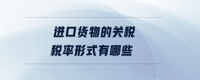 進(jìn)口貨物的關(guān)稅稅率形式有哪些