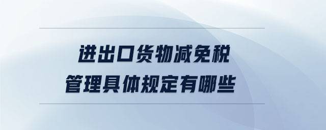 進出口貨物減免稅管理具體規定有哪些