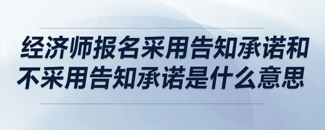 經濟師報名采用告知承諾和不采用告知承諾是什么意思