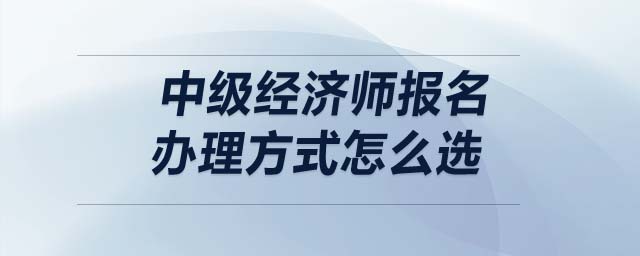 中級經(jīng)濟(jì)師報名辦理方式怎么選