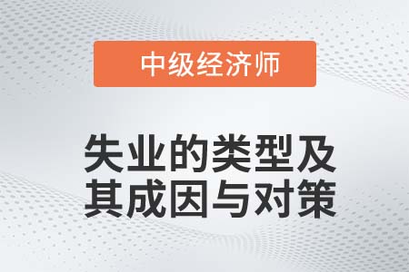 失業(yè)的類型及其成因與對策_2022中級經(jīng)濟師人力資源知識點