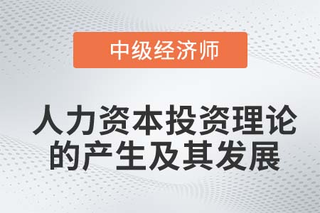 人力資本投資理論的產(chǎn)生及其發(fā)展_2022中級經(jīng)濟師人力資源知識點