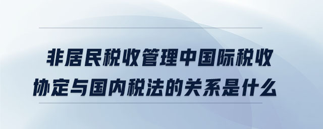 非居民稅收管理中國際稅收協定與國內稅法的關系是什么