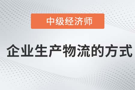 企業生產物流的方式_2022中級經濟師工商備考知識點