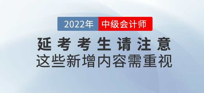 2022年中級會計延考考生請注意！這些新增內容需重視！