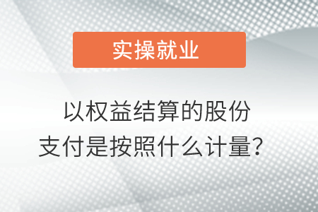 以權益結算的股份支付是按照什么計量？