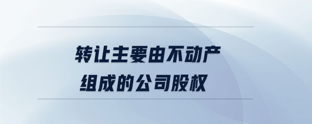 轉讓主要由不動產組成的公司股權
