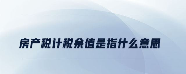 房產稅計稅余值是指什么意思