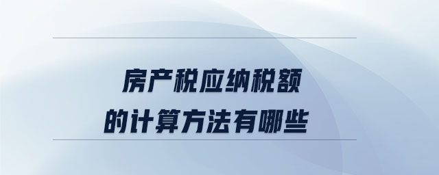 房產(chǎn)稅應(yīng)納稅額的計(jì)算方法有哪些