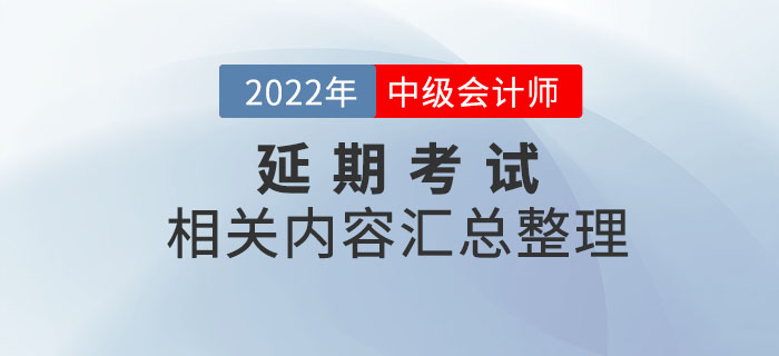 2022年中級(jí)會(huì)計(jì)延期考試相關(guān)內(nèi)容整理，考前速看！