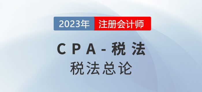 2023年CPA稅法章節預習概要：第一章稅法總論