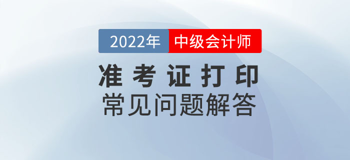 速看！2022年中級會計延期考試準考證打印常見問題解答！