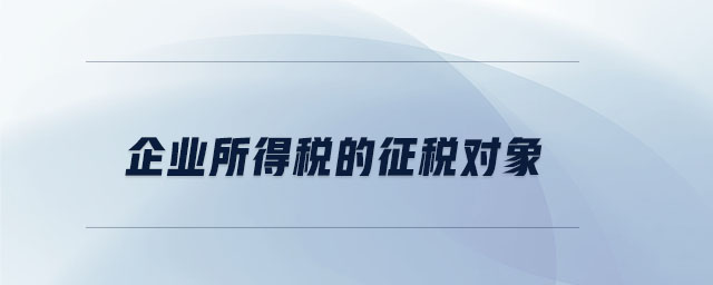 企業所得稅的征稅對象