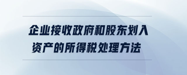 企業接收政府和股東劃入資產的所得稅處理方法