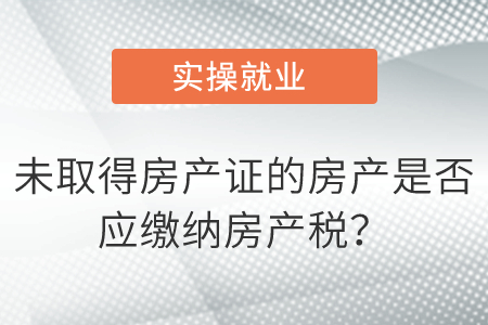 未取得房產(chǎn)證的房產(chǎn)是否應(yīng)繳納房產(chǎn)稅？
