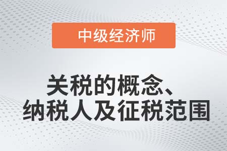 關稅的概念、納稅人及征稅范圍_2022中級經濟師財稅備考知識點