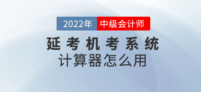 2022年中級會計考試延考機考系統中的計算器怎么用？閱讀本文全知曉！