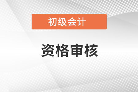 初級會計職稱資格審核需要什么材料？